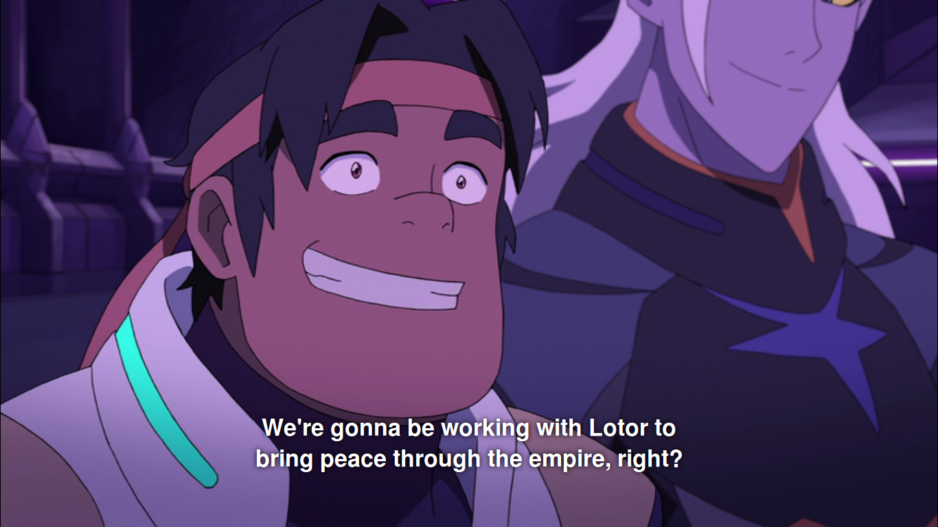 Hunk, in Omega Shield, enthusiastically: "We're gonna be working with Lotor to bring peace through the Empire, right?"