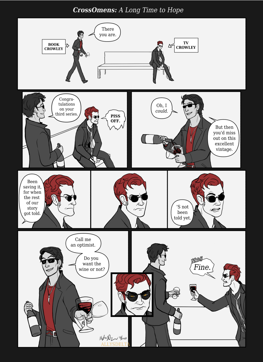 Page 1 of 4. A digital comic page with limited color, featuring the book and TV versions of Crowley from Good Omens. Book Crowley, carrying an opened wine bottle and two glasses, approaches TV Crowley, who is sitting by himself at the end of a bench. Book Crowley: There you are. Congratulations on your third series. TV Crowley: Piss off. (Undeterred, Book Crowley fills one of the wineglasses from the bottle.) Book Crowley: Oh, I could. But then you’d miss out on this excellent vintage. Been saving it, for when the rest of our story got told. (beat panel) TV Crowley: ‘S not been told yet. Book Crowley: Call me an optimist. Do you want the wine or not? (after a moment of hesitation, TV Crowley makes an irritated noise and accepts the filled wineglass.) TV Crowley: Fine.