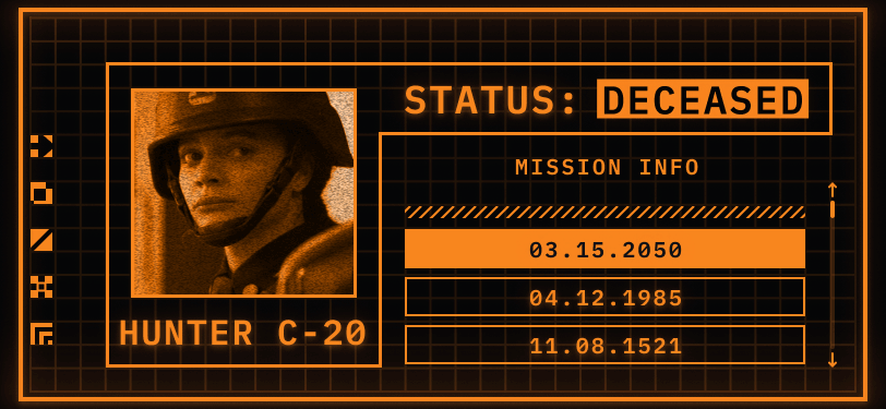 Pictured: a TemPad Display. Only two colours are used to create the display, orange and black. On the left, a square has a picture of a woman looking at the camera with a helmet on. Underneath the square is a header that reads her name: Hunter C-20. There is an orange border around the picture and name that also bleeds into the top right side of the screen. This header reads: STATUS: DECEASED. Deceased is in inverse colours and flashing. Underneath the status header and outside the border is a panel for Mission Information. There are three visible missions: 03.15.2050, 04.12.1985, and 11.08.1521.