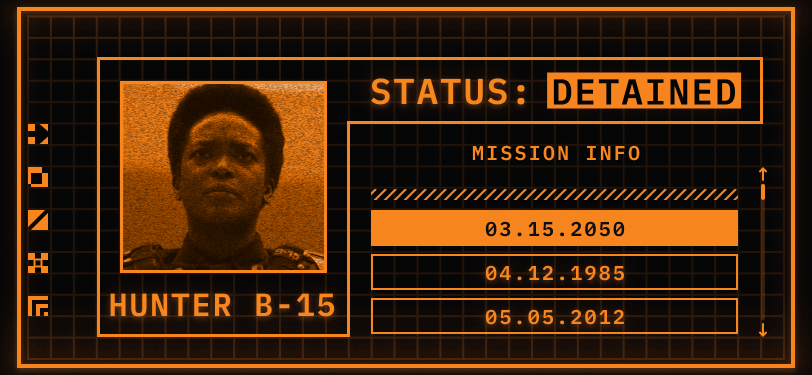 Pictured: a TemPad Display. Only two colours are used to create the display, orange and black. On the left, a square has a picture of a woman looking ahead without a helmet on. Underneath the square is a header that reads her name: Hunter B-15. There is an orange border around the picture and name that also bleeds into the top right side of the screen. This header reads: STATUS: DETAINED. Detained is in inverse colours and flashing. Underneath the status header and outside the border is a panel for Mission Information. There are three visible missions: 03.15.2050, 04.12.1985, and 05.05.2012.