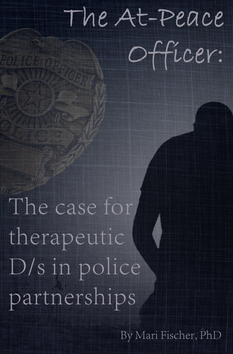 Book cover for The At-Peace Officer. A silhouette of a man kneeling overlaid over a navy blue fabric background. A faded police badge sits on the upper left hand site. The title reads: "The At-Peace officer: The case for therapeutic D/s in police partnerships" by Mari Fischer, PhD.