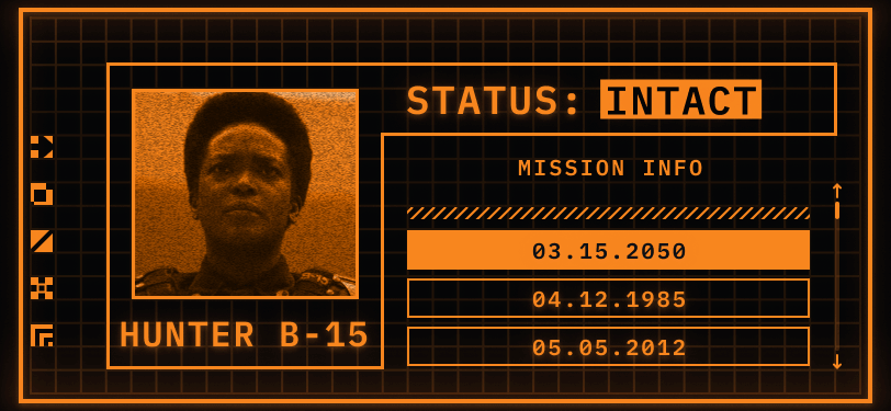 Pictured: a TemPad Display. Only two colours are used to create the display, orange and black. On the left, a square has a picture of a woman looking ahead without a helmet on. Underneath the square is a header that reads her name: Hunter B-15. There is an orange border around the picture and name that also bleeds into the top right side of the screen. This header reads: STATUS: INTACT. Intact is in inverse colours and flashing. Underneath the status header and outside the border is a panel for Mission Information. There are three visible missions: 03.15.2050, 04.12.1985, and 05.05.2012.