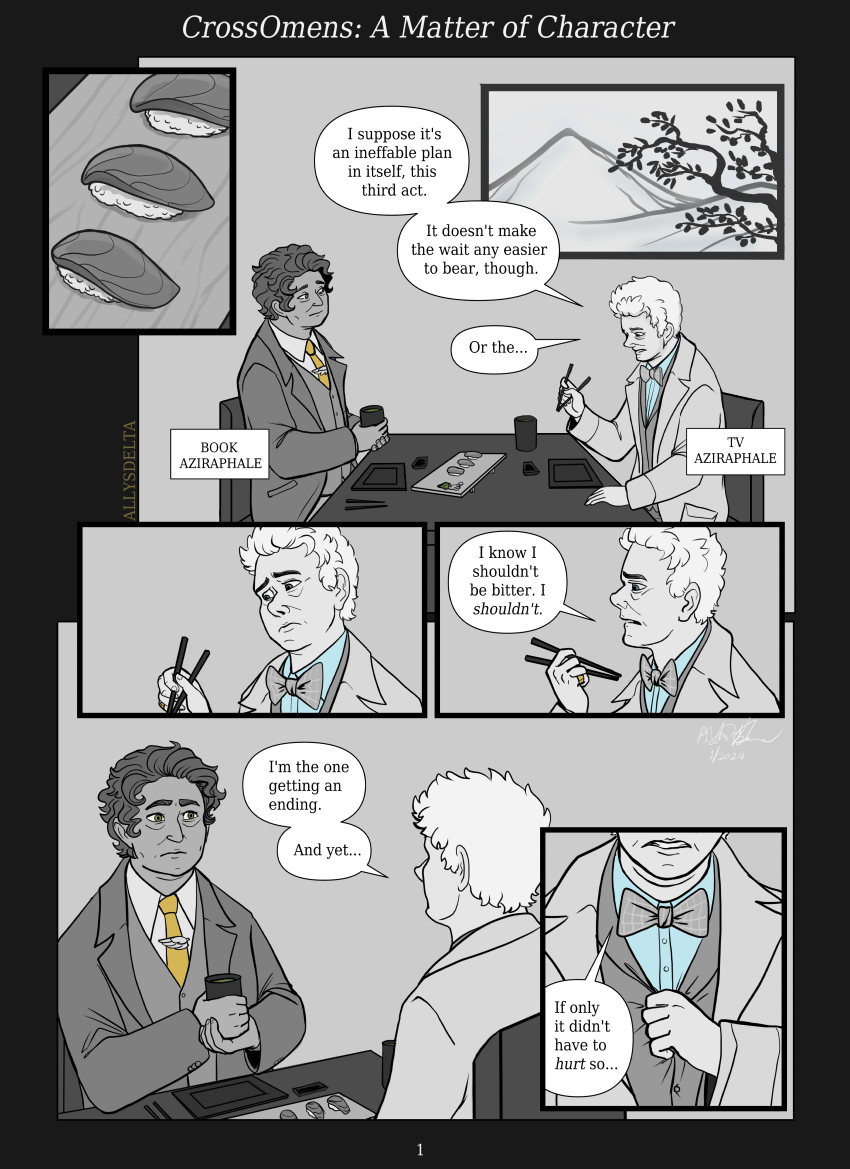 Digital comic with grayscale flat colors, page 1 of 7. Two versions of Aziraphale from Good Omens, one representing the book and the other the TV show, are sitting at a table in a sushi restaurant. There are three tuna nigiri sushi pieces left on the serving tray between them. TV Aziraphale gestures with his chopsticks as he talks. TV Aziraphale: I suppose it’s an ineffable plan in itself, this third act. It doesn’t make the wait any easier to bear, though. Or the… (he pauses.) I know I shouldn’t be bitter. I shouldn’t. I’m the one getting an ending. And yet… if only it didn’t have to hurt so.
