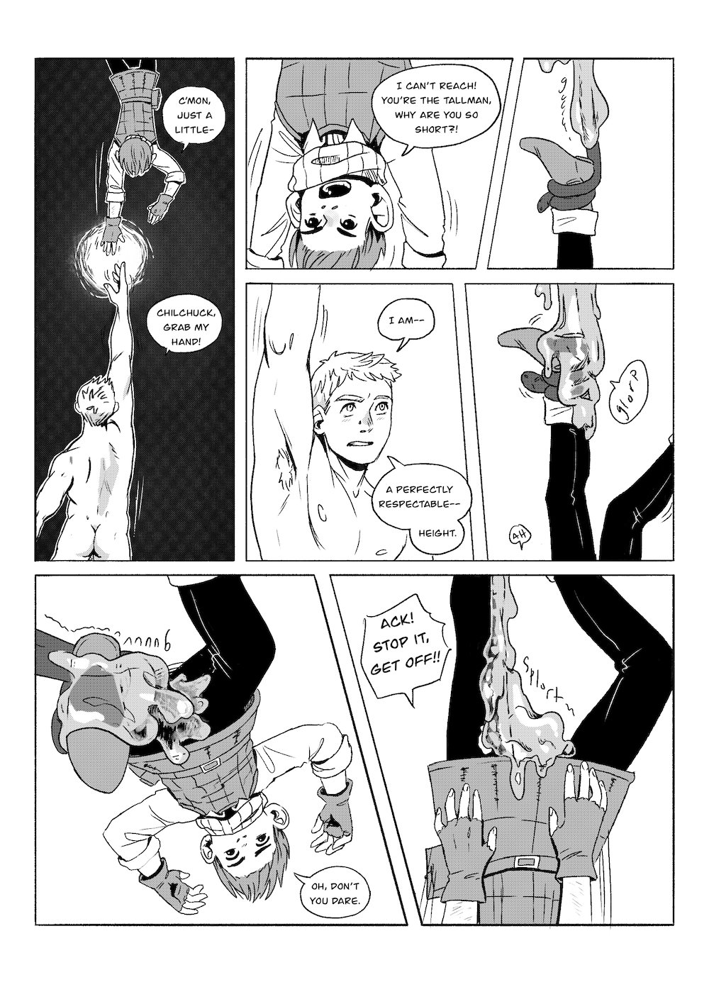 Laios tries to grab for him, but he can't quite reach. "C'mon just a little--" Chilchuck says, "Chilchuck, grab my hand!" "I can't reach! You're the tallman, why are you so short?!" Chilchuck gripes, while another slime starts oozing its way down the rope onto Chilchuck's boot. "I am-- a perfectly respectable-- height." Laios insists, straining to reach. "Oh, don't you dare." Chilchuck says as the slime starts oozing down his leg. it pools between his legs and starts to slide down his front, so he reaches up, saying "Ack! Stop it, get off!!"