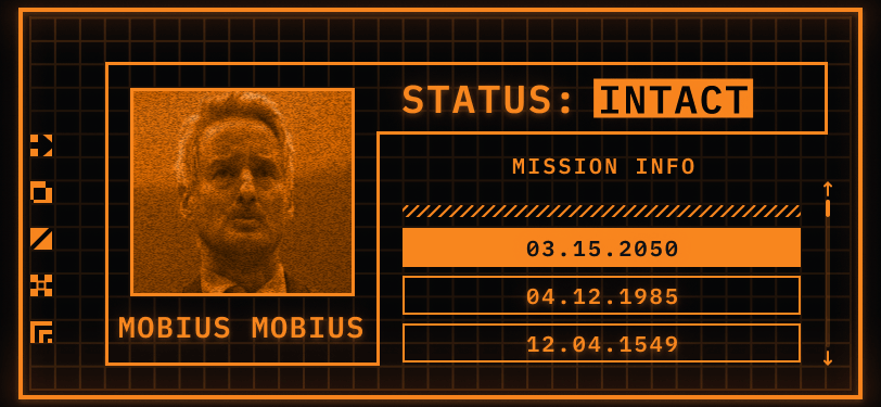 Pictured: a TemPad Display. Only two colours are used to create the display, orange and black. On the left, a square has a picture of a man with a moustache and a notched nose looking ahead. Underneath the square is a header that reads his name: Mobius Mobius. There is an orange border around the picture and name that also bleeds into the top right side of the screen. This header reads: STATUS: INTACT. Intact is in inverse colours and flashing. Underneath the status header and outside the border is a panel for Mission Information. There are three visible missions: 03.15.2050, 04.12.1985, and 12.04.1549.